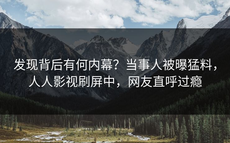 发现背后有何内幕？当事人被曝猛料，人人影视刷屏中，网友直呼过瘾