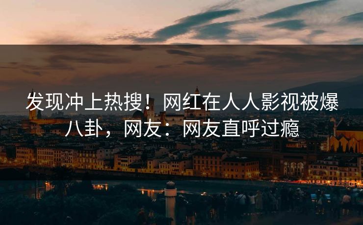 发现冲上热搜！网红在人人影视被爆八卦，网友：网友直呼过瘾