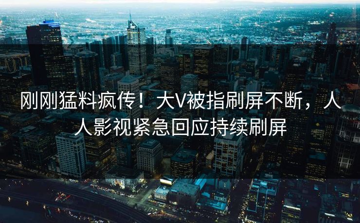 刚刚猛料疯传！大V被指刷屏不断，人人影视紧急回应持续刷屏