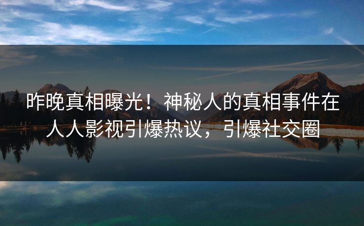昨晚真相曝光！神秘人的真相事件在人人影视引爆热议，引爆社交圈