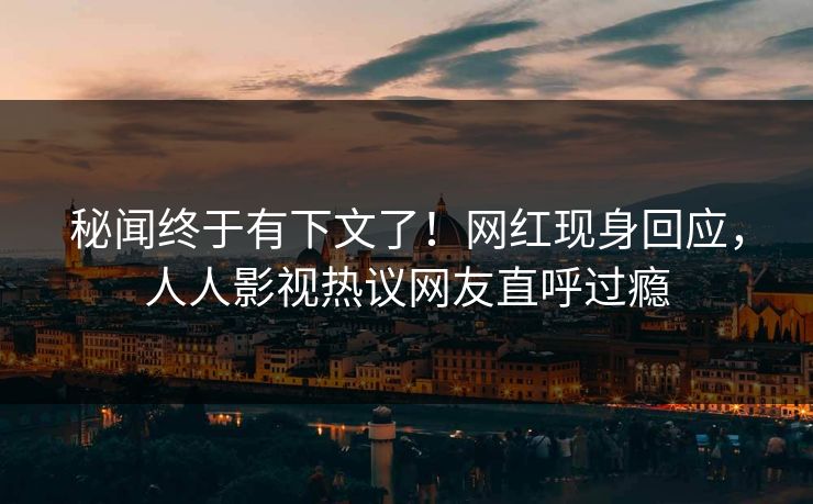 秘闻终于有下文了！网红现身回应，人人影视热议网友直呼过瘾