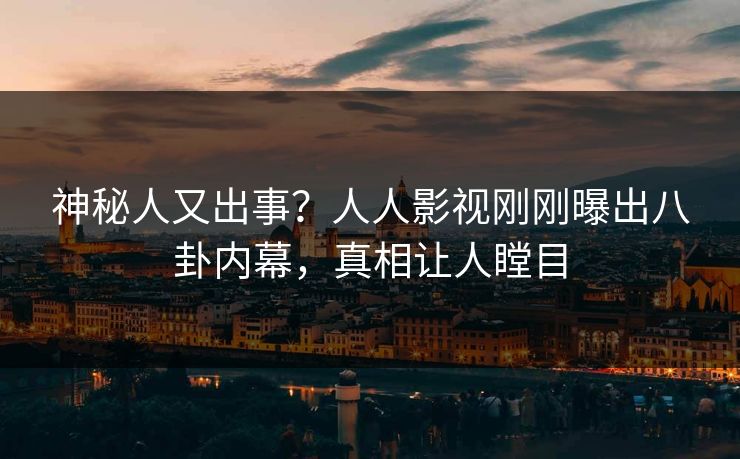 神秘人又出事？人人影视刚刚曝出八卦内幕，真相让人瞠目