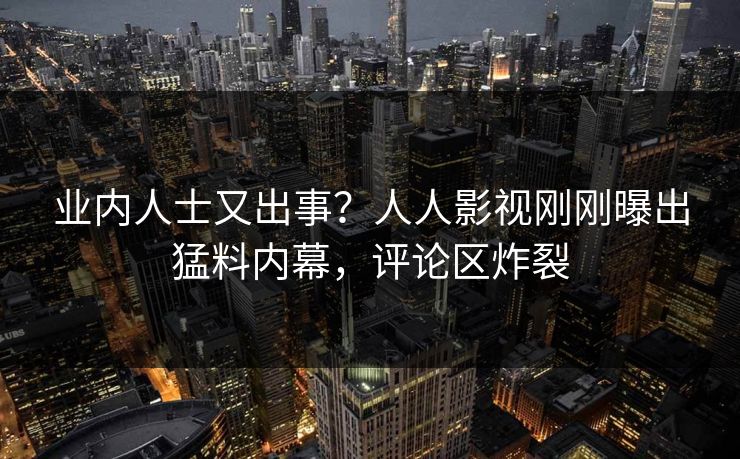 业内人士又出事？人人影视刚刚曝出猛料内幕，评论区炸裂
