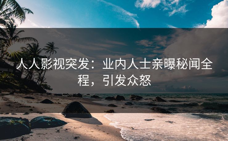 人人影视突发：业内人士亲曝秘闻全程，引发众怒