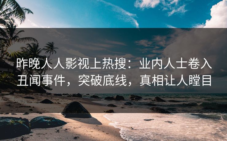 昨晚人人影视上热搜：业内人士卷入丑闻事件，突破底线，真相让人瞠目