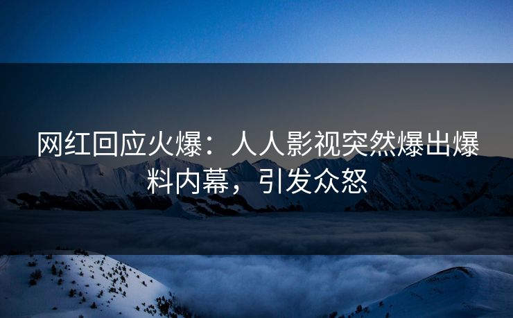 网红回应火爆：人人影视突然爆出爆料内幕，引发众怒