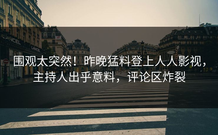 围观太突然！昨晚猛料登上人人影视，主持人出乎意料，评论区炸裂