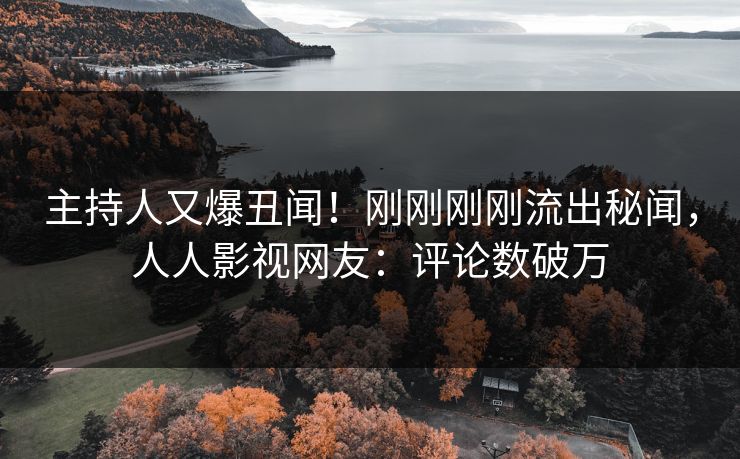 主持人又爆丑闻！刚刚刚刚流出秘闻，人人影视网友：评论数破万