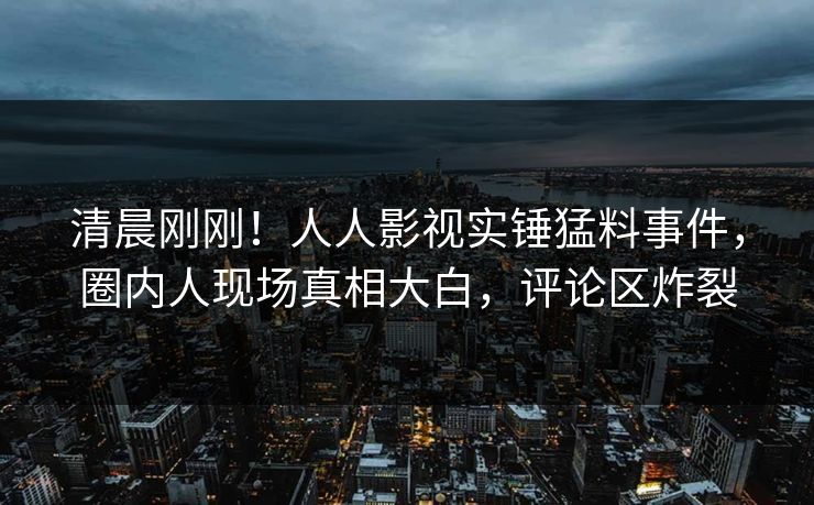 清晨刚刚！人人影视实锤猛料事件，圈内人现场真相大白，评论区炸裂