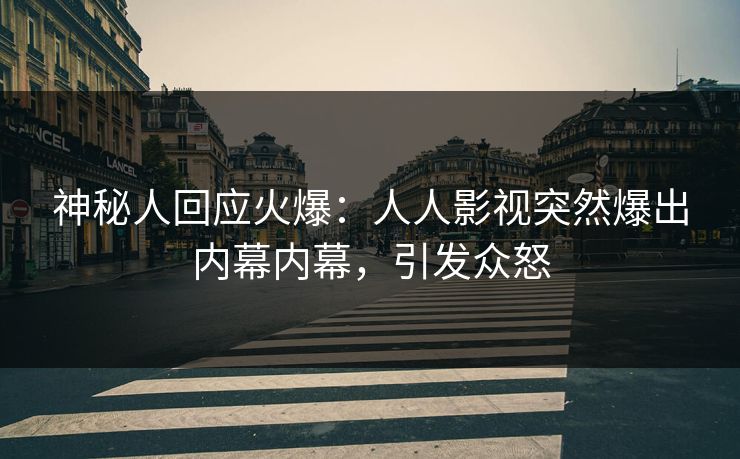 神秘人回应火爆：人人影视突然爆出内幕内幕，引发众怒