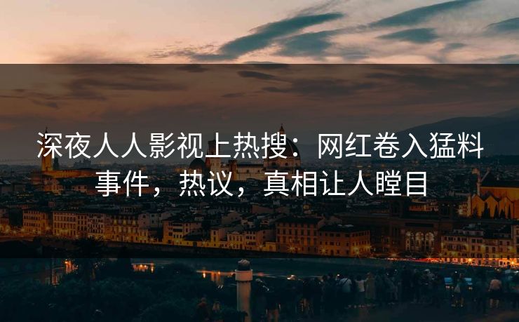 深夜人人影视上热搜：网红卷入猛料事件，热议，真相让人瞠目