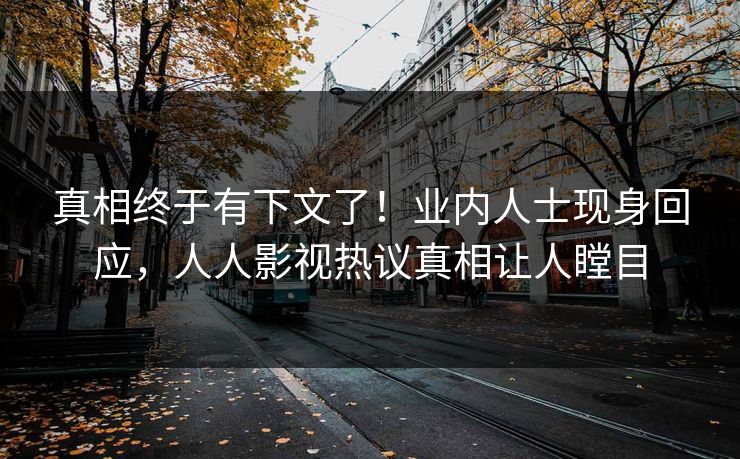 真相终于有下文了！业内人士现身回应，人人影视热议真相让人瞠目