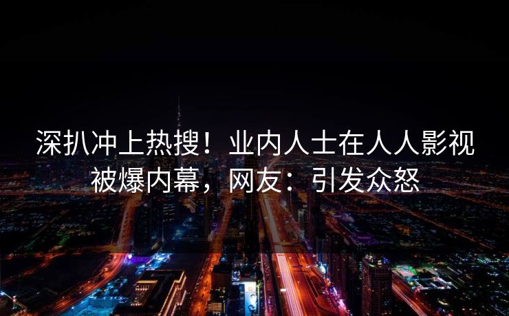 深扒冲上热搜！业内人士在人人影视被爆内幕，网友：引发众怒
