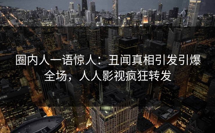 圈内人一语惊人：丑闻真相引发引爆全场，人人影视疯狂转发