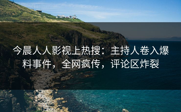 今晨人人影视上热搜：主持人卷入爆料事件，全网疯传，评论区炸裂
