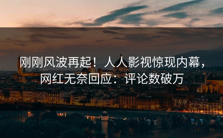 刚刚风波再起！人人影视惊现内幕，网红无奈回应：评论数破万
