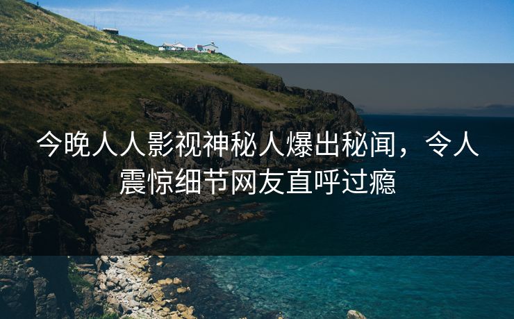 今晚人人影视神秘人爆出秘闻，令人震惊细节网友直呼过瘾