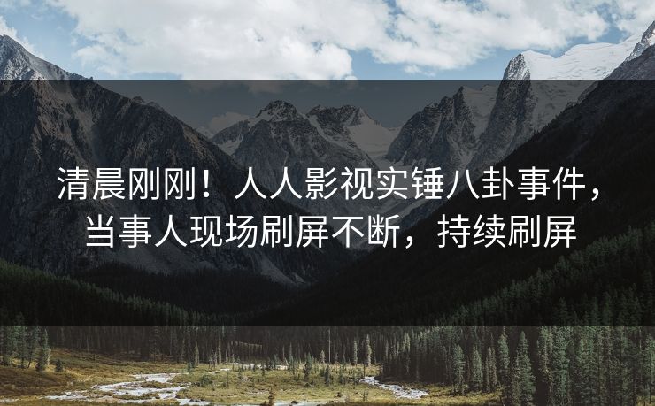 清晨刚刚！人人影视实锤八卦事件，当事人现场刷屏不断，持续刷屏