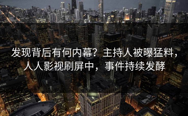 发现背后有何内幕？主持人被曝猛料，人人影视刷屏中，事件持续发酵