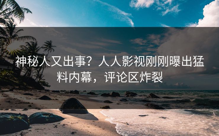 神秘人又出事？人人影视刚刚曝出猛料内幕，评论区炸裂