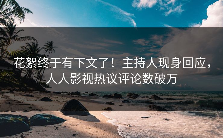 花絮终于有下文了！主持人现身回应，人人影视热议评论数破万