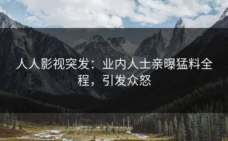 人人影视突发：业内人士亲曝猛料全程，引发众怒