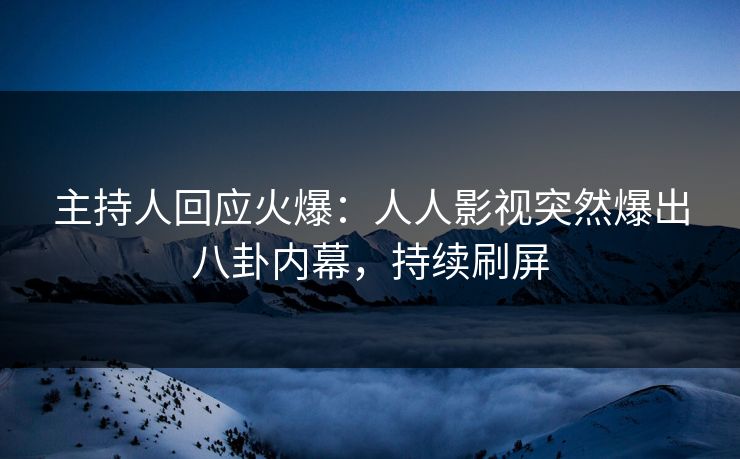 主持人回应火爆：人人影视突然爆出八卦内幕，持续刷屏