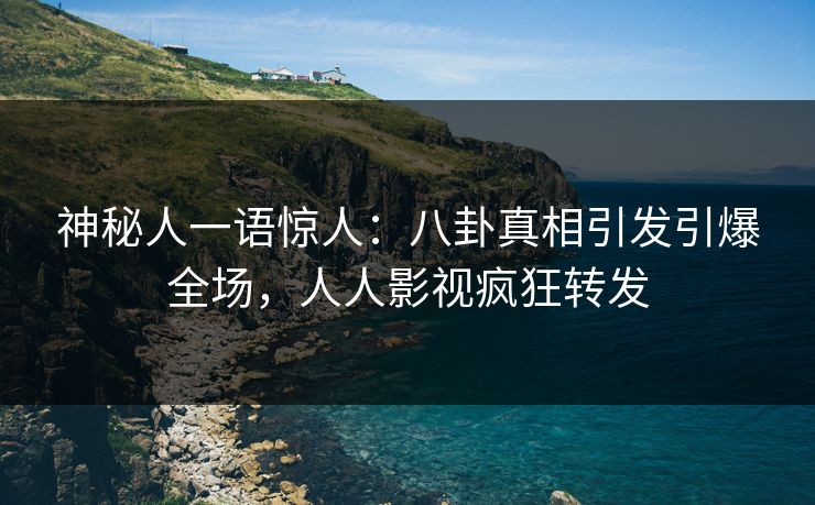 神秘人一语惊人：八卦真相引发引爆全场，人人影视疯狂转发