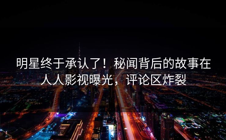 明星终于承认了！秘闻背后的故事在人人影视曝光，评论区炸裂