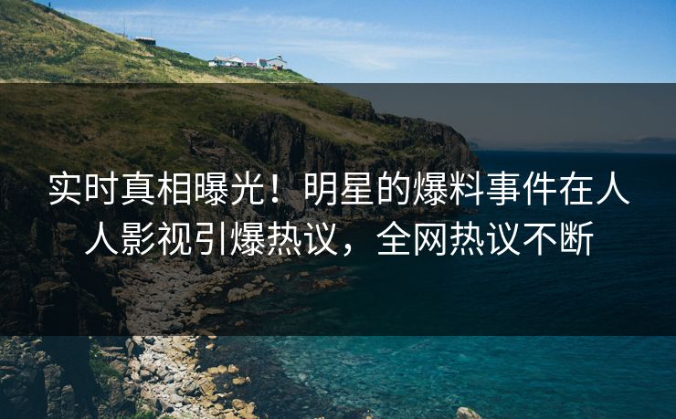 实时真相曝光！明星的爆料事件在人人影视引爆热议，全网热议不断
