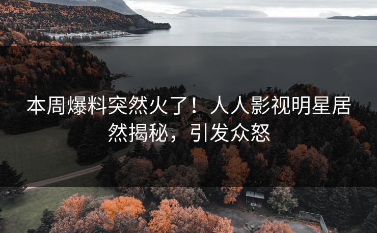 本周爆料突然火了！人人影视明星居然揭秘，引发众怒