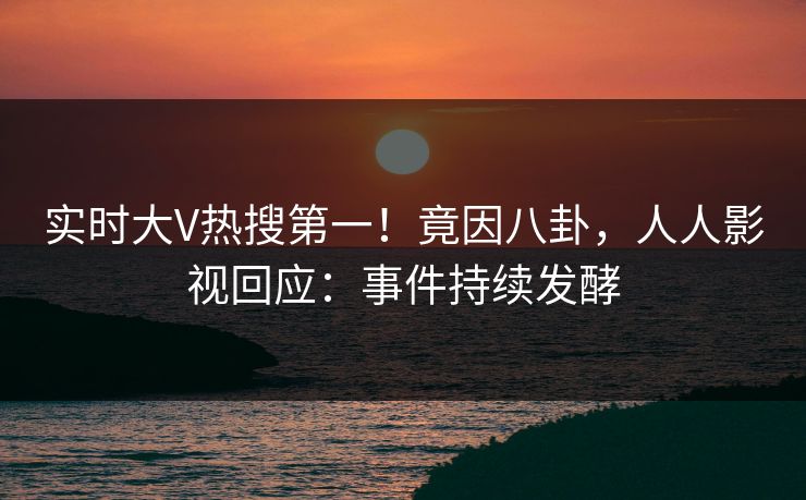 实时大V热搜第一！竟因八卦，人人影视回应：事件持续发酵