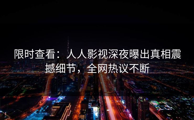 限时查看：人人影视深夜曝出真相震撼细节，全网热议不断