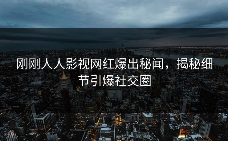 刚刚人人影视网红爆出秘闻，揭秘细节引爆社交圈