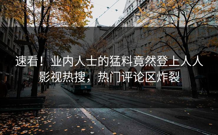 速看！业内人士的猛料竟然登上人人影视热搜，热门评论区炸裂