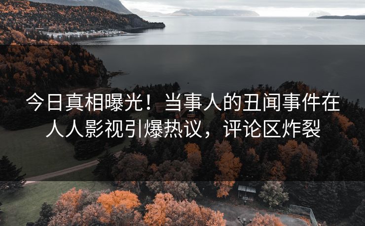 今日真相曝光！当事人的丑闻事件在人人影视引爆热议，评论区炸裂