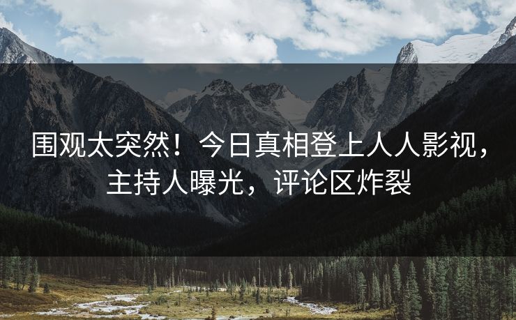 围观太突然！今日真相登上人人影视，主持人曝光，评论区炸裂