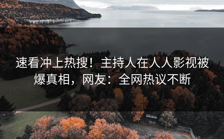 速看冲上热搜！主持人在人人影视被爆真相，网友：全网热议不断