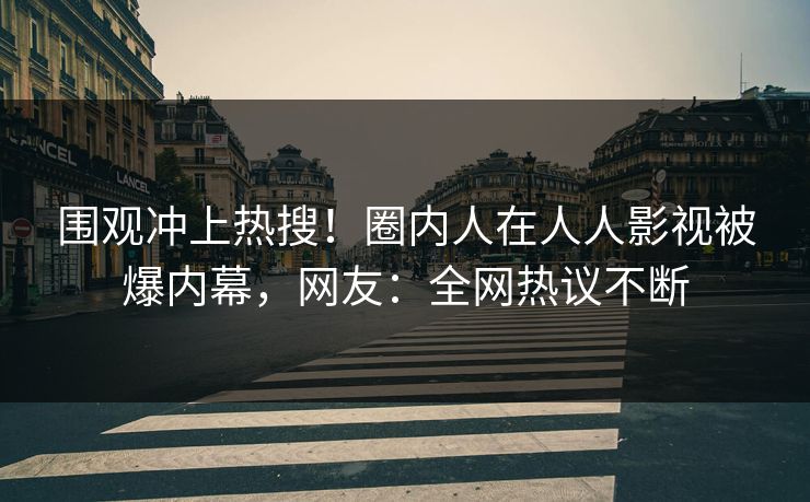 围观冲上热搜！圈内人在人人影视被爆内幕，网友：全网热议不断