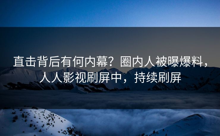 直击背后有何内幕？圈内人被曝爆料，人人影视刷屏中，持续刷屏
