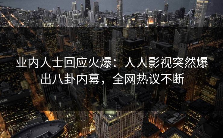 业内人士回应火爆：人人影视突然爆出八卦内幕，全网热议不断