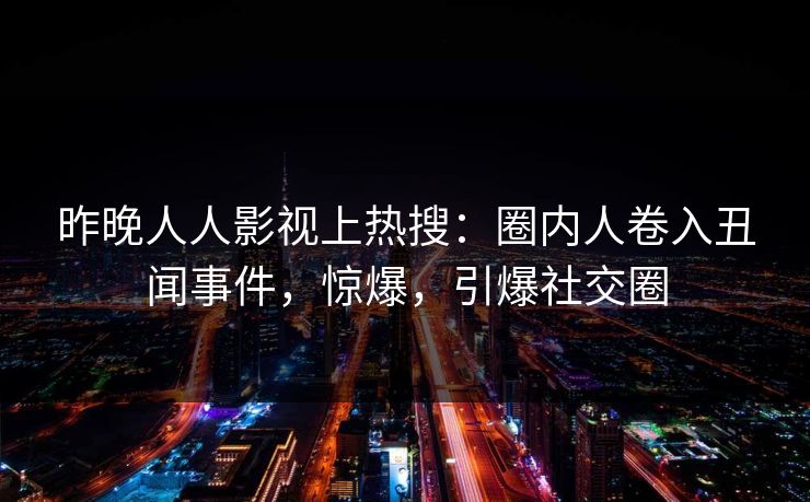 昨晚人人影视上热搜：圈内人卷入丑闻事件，惊爆，引爆社交圈