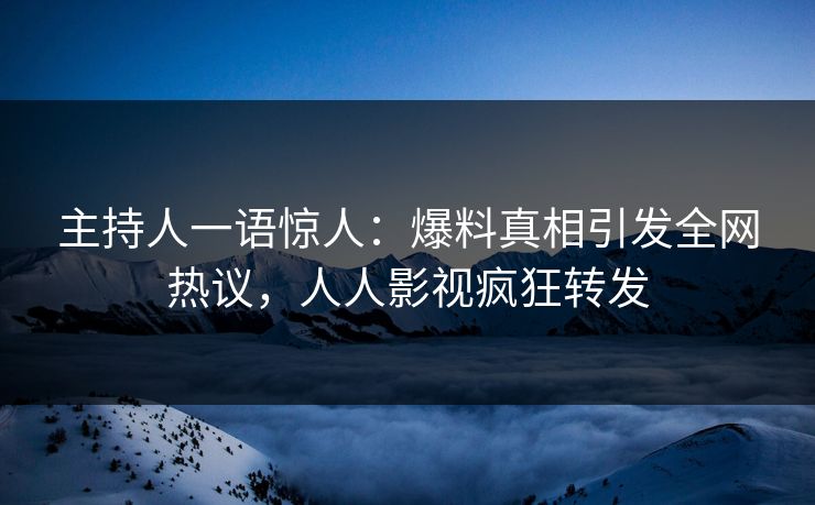 主持人一语惊人：爆料真相引发全网热议，人人影视疯狂转发
