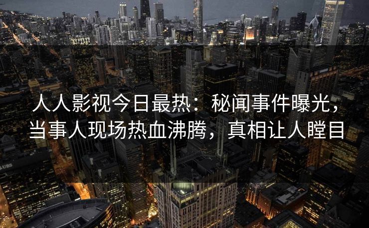 人人影视今日最热：秘闻事件曝光，当事人现场热血沸腾，真相让人瞠目