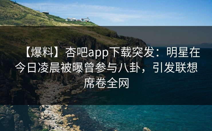 【爆料】杏吧app下载突发：明星在今日凌晨被曝曾参与八卦，引发联想席卷全网