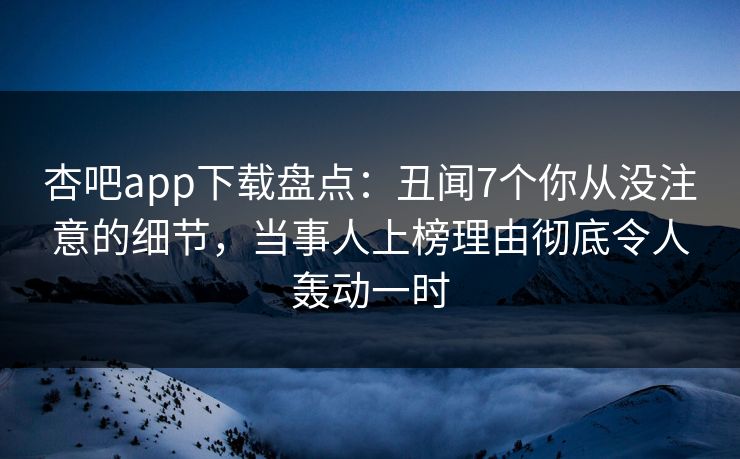 杏吧app下载盘点：丑闻7个你从没注意的细节，当事人上榜理由彻底令人轰动一时