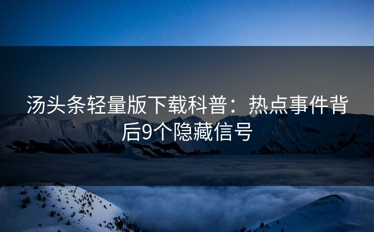 汤头条轻量版下载科普：热点事件背后9个隐藏信号