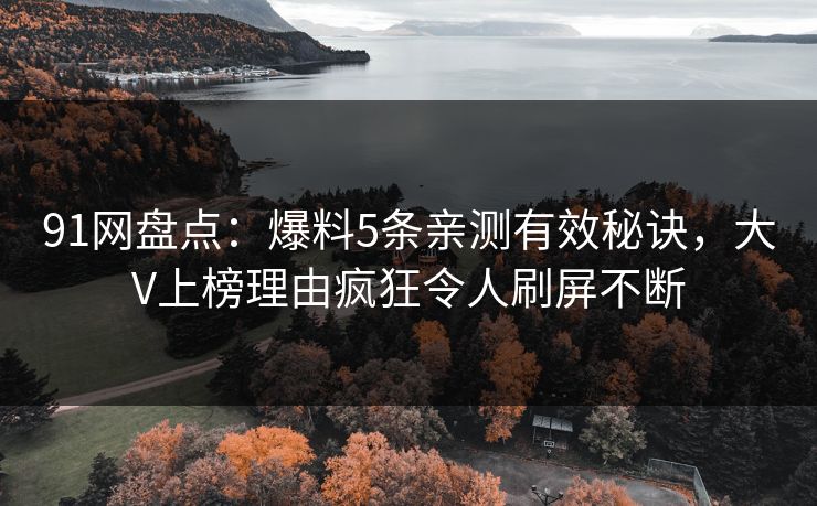 91网盘点：爆料5条亲测有效秘诀，大V上榜理由疯狂令人刷屏不断