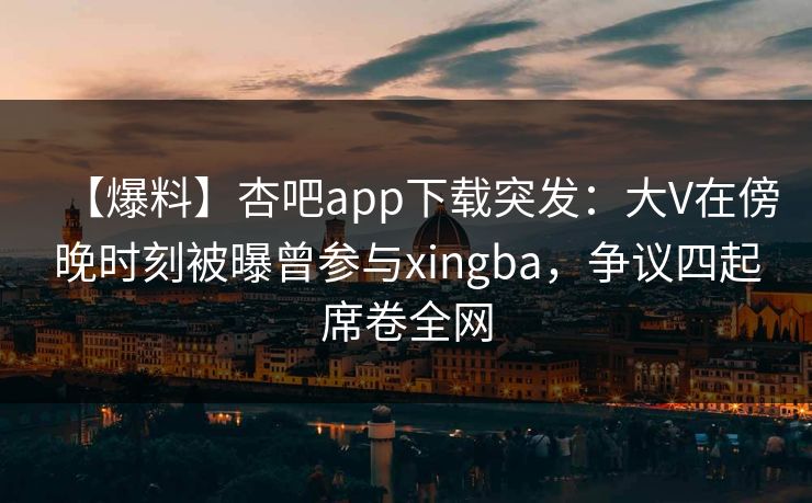 【爆料】杏吧app下载突发:大V在傍晚时刻被曝曾参与xingba,争议四起席卷全网 【爆料】杏吧app下载突发:大V在傍晚时刻被曝曾参与xingba,争议四起席卷全网