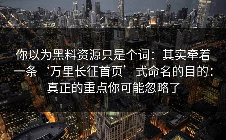 你以为黑料资源只是个词:其实牵着一条‘万里长征首页’式命名的目的:真正的重点你可能忽略了 你以为黑料资源只是个词:其实牵着一条‘万里长征首页’式命名的目的:真正的重点你可能忽略了